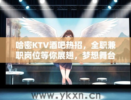 哈密KTV酒吧热招，全职兼职岗位等你展翅，梦想舞台等你尽情绽放！